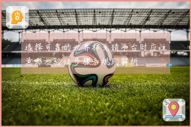 选择可靠的世界杯竞猜平台时应注意哪些验证步骤和规则解析