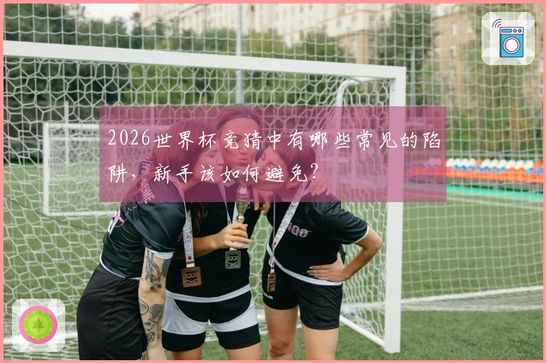 2026世界杯竞猜中有哪些常见的陷阱，新手该如何避免？