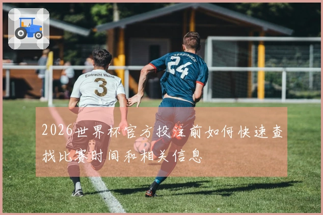 2026世界杯官方投注前如何快速查找比赛时间和相关信息