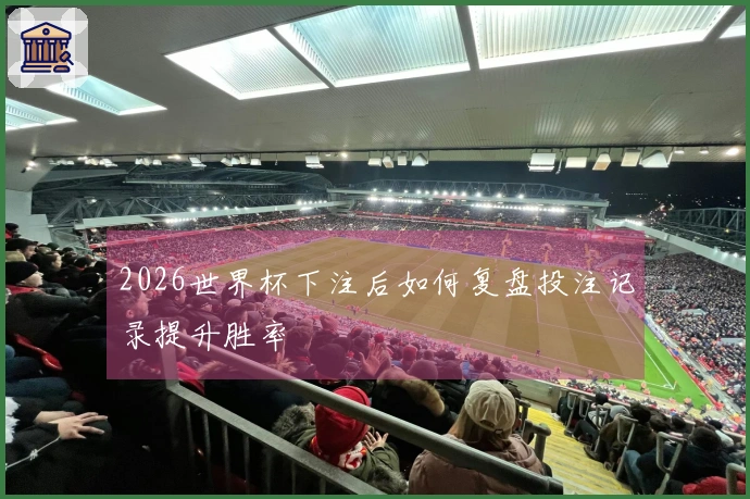 2026世界杯下注后如何复盘投注记录提升胜率