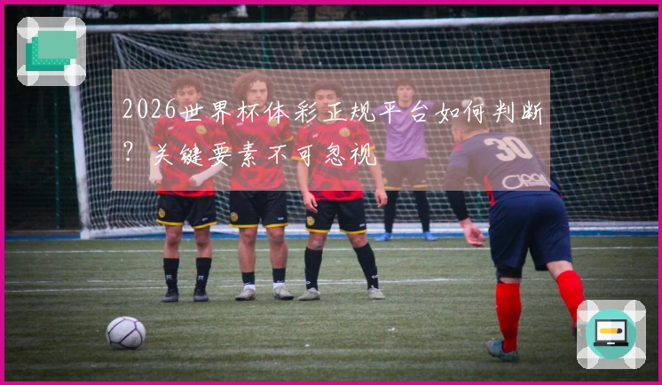 2026世界杯体彩正规平台如何判断？关键要素不可忽视