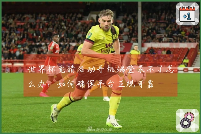 世界杯竞猜活动手机端登录不了怎么办，如何确保平台正规可靠