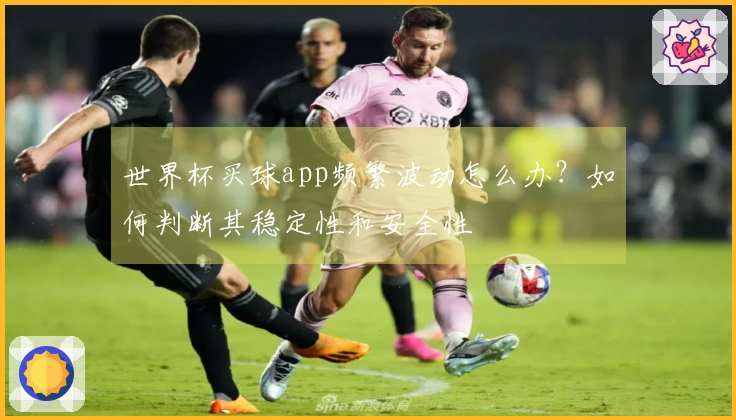 世界杯买球app频繁波动怎么办？如何判断其稳定性和安全性