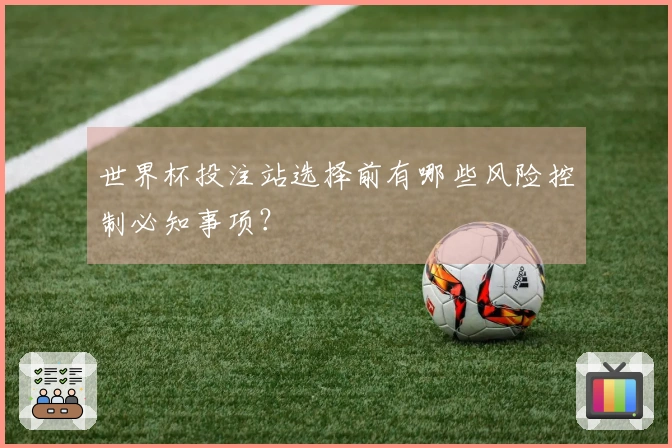 世界杯投注站选择前有哪些风险控制必知事项？