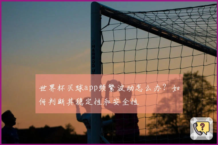 世界杯买球app频繁波动怎么办？如何判断其稳定性和安全性