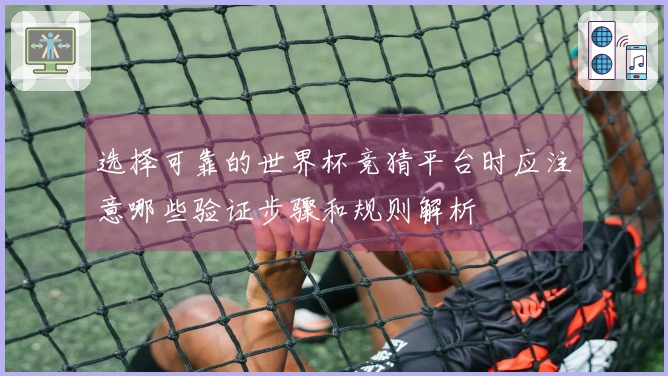 选择可靠的世界杯竞猜平台时应注意哪些验证步骤和规则解析