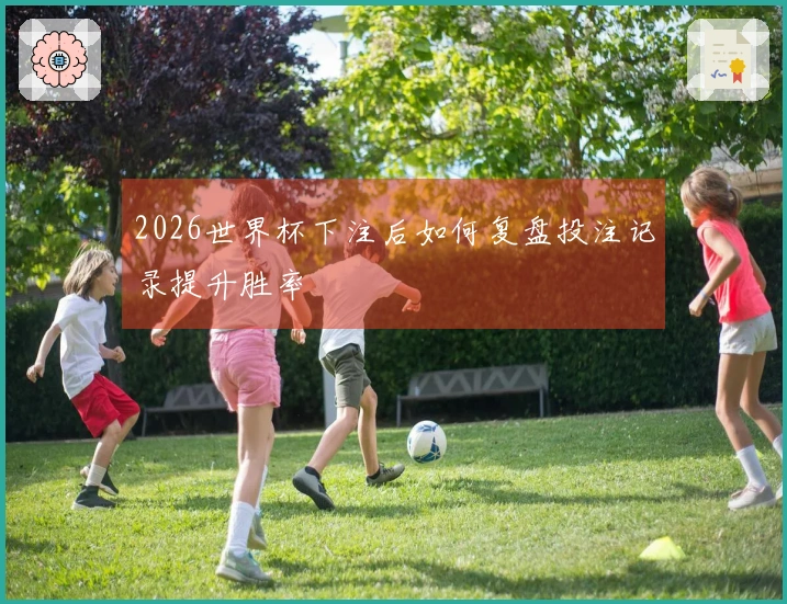 2026世界杯下注后如何复盘投注记录提升胜率