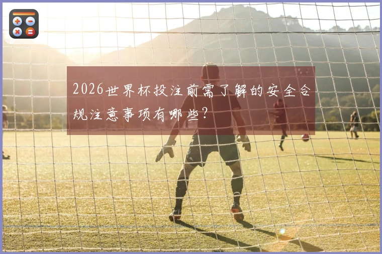 2026世界杯投注前需了解的安全合规注意事项有哪些？