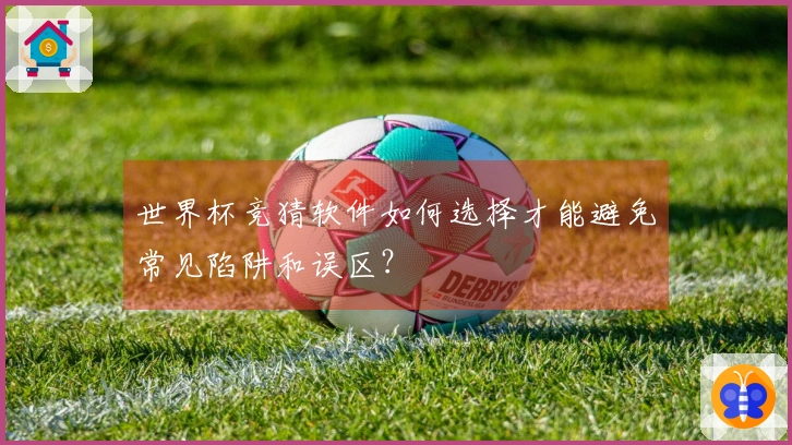 世界杯竞猜软件如何选择才能避免常见陷阱和误区？
