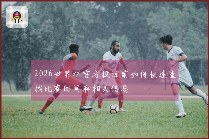 2026世界杯官方投注前如何快速查找比赛时间和相关信息